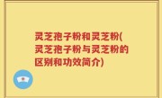 灵芝孢子粉和灵芝粉(灵芝孢子粉与灵芝粉的区别和功效简介)