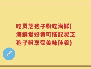 吃灵芝孢子粉吃海鲜(海鲜爱好者可搭配灵芝孢子粉享受美味佳肴)