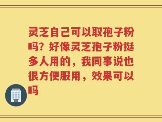 灵芝自己可以取孢子粉吗？好像灵芝孢子粉挺多人用的，我同事说也很方便服用，效果可以吗