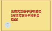 无锡灵芝孢子粉哪里买(无锡灵芝孢子粉购买指南)