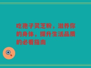 吃孢子灵芝粉，滋养你的身体，提升生活品质的必看指南