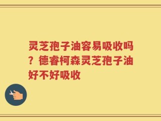 灵芝孢子油容易吸收吗？德睿柯森灵芝孢子油好不好吸收