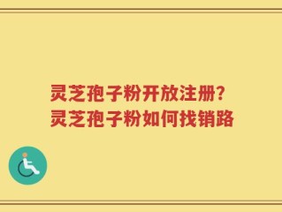 灵芝孢子粉开放注册？灵芝孢子粉如何找销路