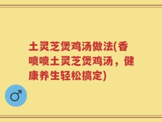 土灵芝煲鸡汤做法(香喷喷土灵芝煲鸡汤，健康养生轻松搞定)