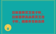 日新喜牌灵芝孢子粉_日新喜牌高品质灵芝孢子粉，健康养生新选择