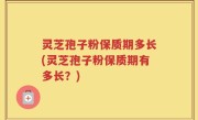 灵芝孢子粉保质期多长(灵芝孢子粉保质期有多长？)