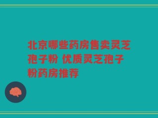 北京哪些药房售卖灵芝孢子粉 优质灵芝孢子粉药房推荐