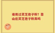 谁用过灵芝孢子粉？靠山庄灵芝孢子粉真吗