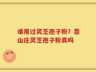 谁用过灵芝孢子粉？靠山庄灵芝孢子粉真吗