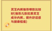 灵芝内裤推荐哪款比较好(推荐几款优质灵芝成分内裤，提升舒适感与健康程度)