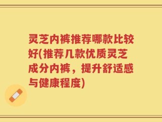 灵芝内裤推荐哪款比较好(推荐几款优质灵芝成分内裤，提升舒适感与健康程度)
