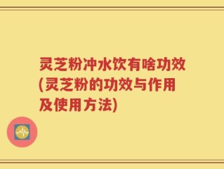 灵芝粉冲水饮有啥功效(灵芝粉的功效与作用及使用方法)