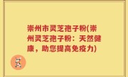 崇州市灵芝孢子粉(崇州灵芝孢子粉：天然健康，助您提高免疫力)
