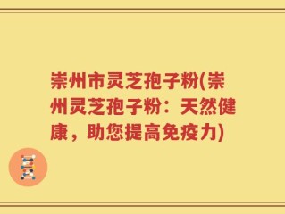 崇州市灵芝孢子粉(崇州灵芝孢子粉：天然健康，助您提高免疫力)