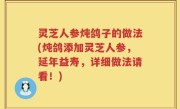 灵芝人参炖鸽子的做法(炖鸽添加灵芝人参，延年益寿，详细做法请看！)