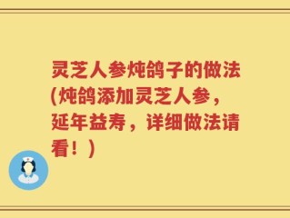 灵芝人参炖鸽子的做法(炖鸽添加灵芝人参，延年益寿，详细做法请看！)