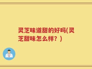 灵芝味道甜的好吗(灵芝甜味怎么样？)