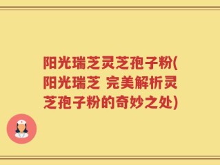 阳光瑞芝灵芝孢子粉(阳光瑞芝 完美解析灵芝孢子粉的奇妙之处)