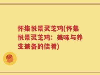 怀集悦景灵芝鸡(怀集悦景灵芝鸡：美味与养生兼备的佳肴)