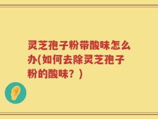 灵芝孢子粉带酸味怎么办(如何去除灵芝孢子粉的酸味？)