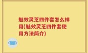 魅效灵芝四件套怎么样用(魅效灵芝四件套使用方法简介)