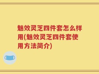 魅效灵芝四件套怎么样用(魅效灵芝四件套使用方法简介)