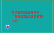 孝庆堂灵灵芝孢子粉_“孝庆堂高品质灵芝孢子粉”