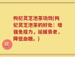 枸杞灵芝泡茶功效(枸杞灵芝泡茶的好处：增强免疫力，延缓衰老，降低血糖。)