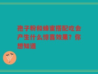孢子粉和蜂蜜搭配吃会产生什么惊喜效果？你想知道