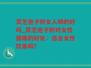 灵芝孢子粉女人喝的好吗_灵芝孢子粉对女性健康的好处：适合女性饮用吗？