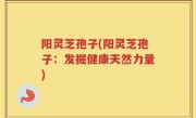 阳灵芝孢子(阳灵芝孢子：发掘健康天然力量)