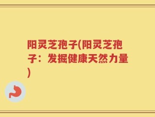 阳灵芝孢子(阳灵芝孢子：发掘健康天然力量)