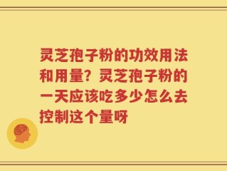 灵芝孢子粉的功效用法和用量？灵芝孢子粉的一天应该吃多少怎么去控制这个量呀