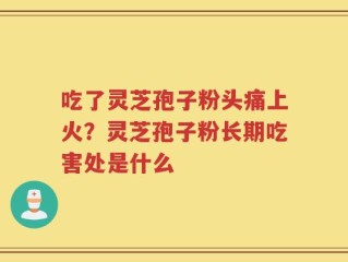 吃了灵芝孢子粉头痛上火？灵芝孢子粉长期吃害处是什么