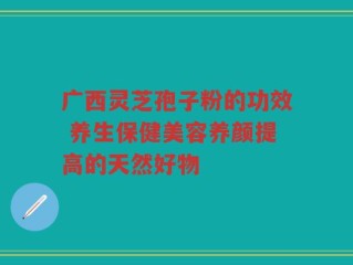 广西灵芝孢子粉的功效 养生保健美容养颜提高的天然好物