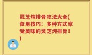 灵芝炖排骨吃法大全(食用技巧：多种方式享受美味的灵芝炖排骨！)