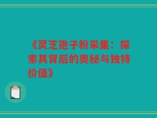 《灵芝孢子粉采集：探索其背后的奥秘与独特价值》