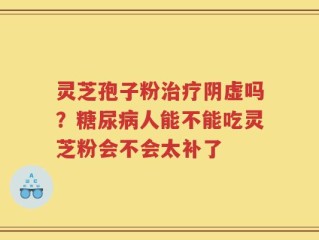 灵芝孢子粉治疗阴虚吗？糖尿病人能不能吃灵芝粉会不会太补了