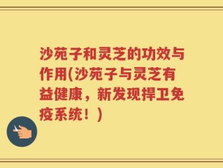 沙苑子和灵芝的功效与作用(沙苑子与灵芝有益健康，新发现捍卫免疫系统！)