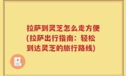 拉萨到灵芝怎么走方便(拉萨出行指南：轻松到达灵芝的旅行路线)