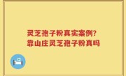 灵芝孢子粉真实案例？靠山庄灵芝孢子粉真吗