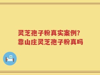 灵芝孢子粉真实案例？靠山庄灵芝孢子粉真吗