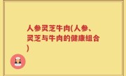 人参灵芝牛肉(人参、灵芝与牛肉的健康组合)