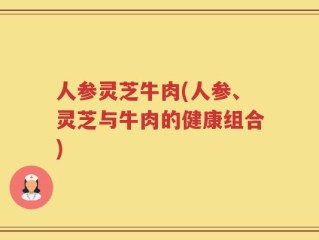 人参灵芝牛肉(人参、灵芝与牛肉的健康组合)