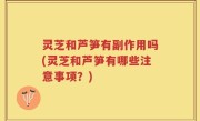 灵芝和芦笋有副作用吗(灵芝和芦笋有哪些注意事项？)