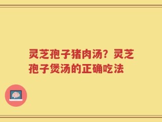 灵芝孢子猪肉汤？灵芝孢子煲汤的正确吃法