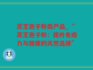 灵芝孢子粉类产品_“灵芝孢子粉：提升免疫力与健康的天然选择”