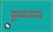鹤云松芝灵芝孢子粉的功效与独特之处你知道多少