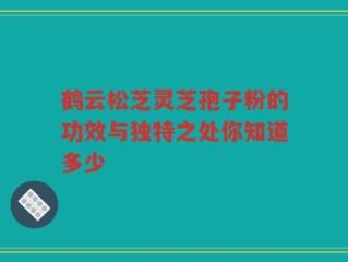 鹤云松芝灵芝孢子粉的功效与独特之处你知道多少