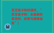 灵芝孢子粉的课件_“灵芝孢子粉：全面解析其功效、应用与健康益处”)